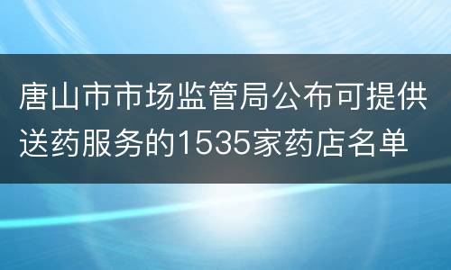 唐山市市场监管局公布可提供送药服务的1535家药店名单