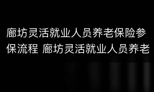 廊坊灵活就业人员养老保险参保流程 廊坊灵活就业人员养老保险参保流程图片