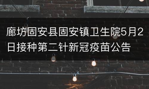 廊坊固安县固安镇卫生院5月2日接种第二针新冠疫苗公告