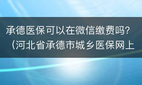 承德医保可以在微信缴费吗？（河北省承德市城乡医保网上缴费）