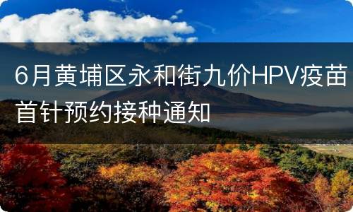 6月黄埔区永和街九价HPV疫苗首针预约接种通知