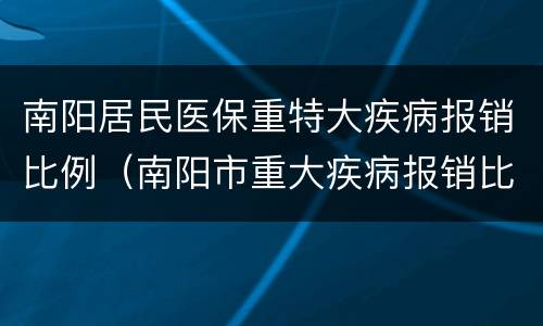 南阳居民医保重特大疾病报销比例（南阳市重大疾病报销比例）