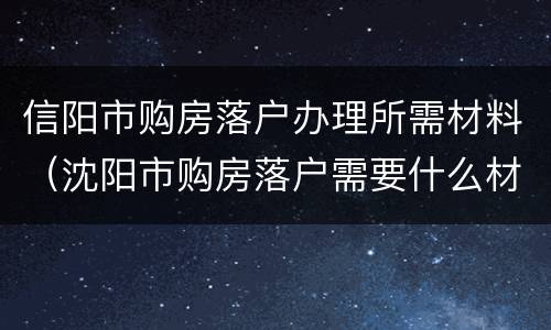 信阳市购房落户办理所需材料（沈阳市购房落户需要什么材料）