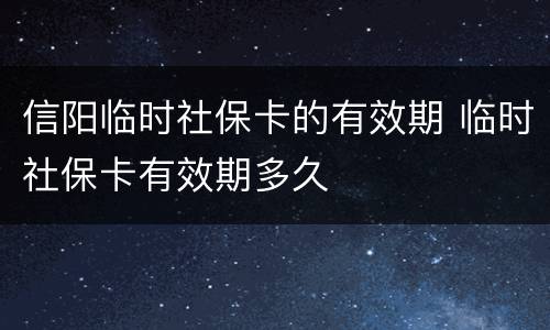信阳临时社保卡的有效期 临时社保卡有效期多久