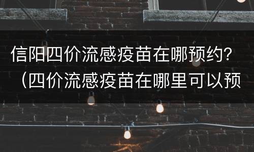 信阳四价流感疫苗在哪预约？（四价流感疫苗在哪里可以预约）