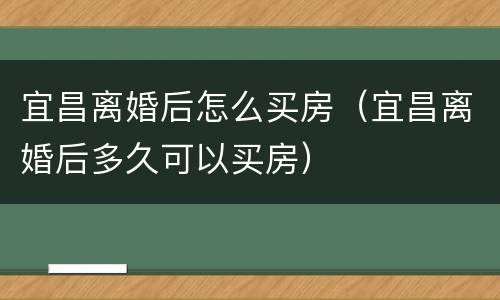宜昌离婚后怎么买房（宜昌离婚后多久可以买房）