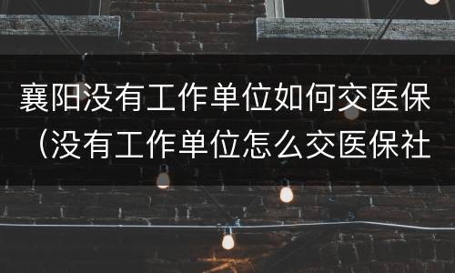 襄阳没有工作单位如何交医保（没有工作单位怎么交医保社保）