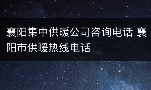 襄阳集中供暖公司咨询电话 襄阳市供暖热线电话