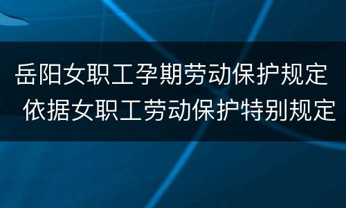 岳阳女职工孕期劳动保护规定 依据女职工劳动保护特别规定,女职工孕期