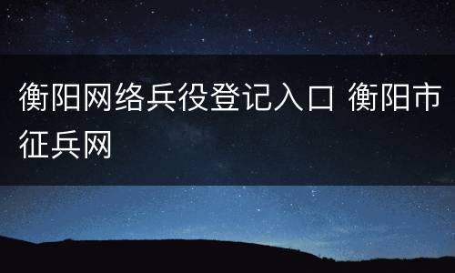 衡阳网络兵役登记入口 衡阳市征兵网