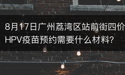 8月17日广州荔湾区站前街四价HPV疫苗预约需要什么材料？