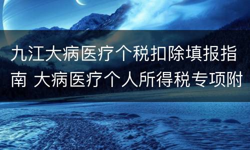 九江大病医疗个税扣除填报指南 大病医疗个人所得税专项附加扣除怎么算