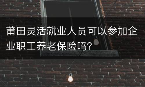 莆田灵活就业人员可以参加企业职工养老保险吗？