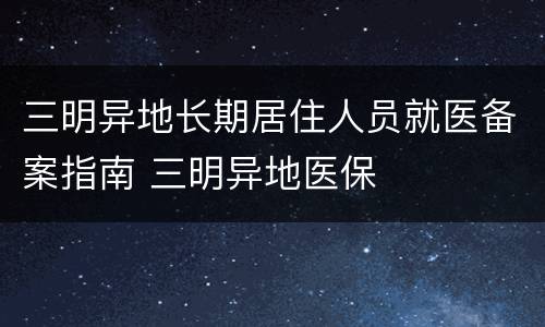 三明异地长期居住人员就医备案指南 三明异地医保