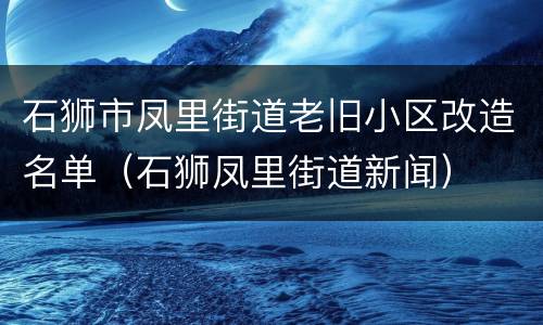 石狮市凤里街道老旧小区改造名单（石狮凤里街道新闻）