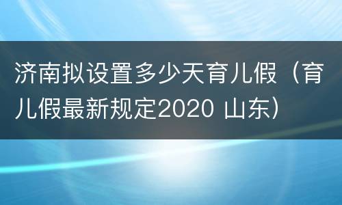 济南拟设置多少天育儿假（育儿假最新规定2020 山东）