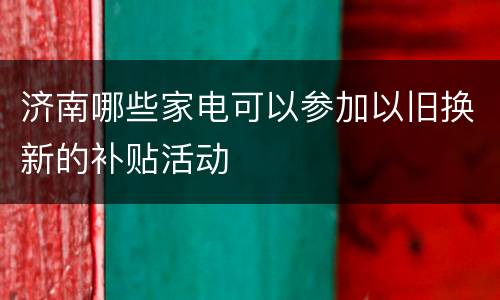 济南哪些家电可以参加以旧换新的补贴活动