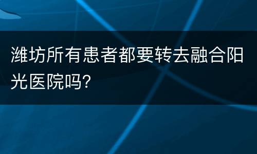 潍坊所有患者都要转去融合阳光医院吗？