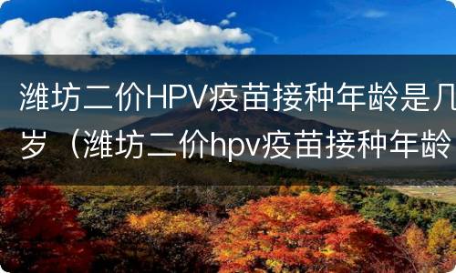 潍坊二价HPV疫苗接种年龄是几岁（潍坊二价hpv疫苗接种年龄是几岁到几岁）