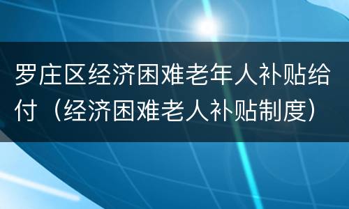 罗庄区经济困难老年人补贴给付（经济困难老人补贴制度）