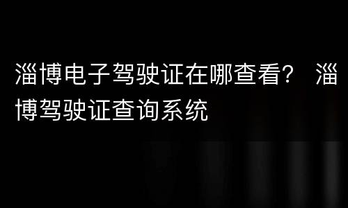 淄博电子驾驶证在哪查看？ 淄博驾驶证查询系统