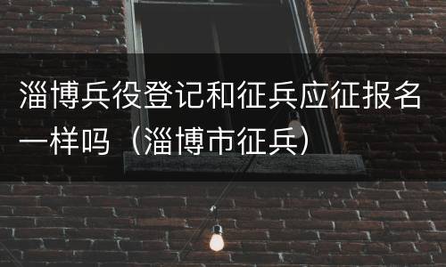 淄博兵役登记和征兵应征报名一样吗（淄博市征兵）