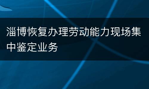 淄博恢复办理劳动能力现场集中鉴定业务