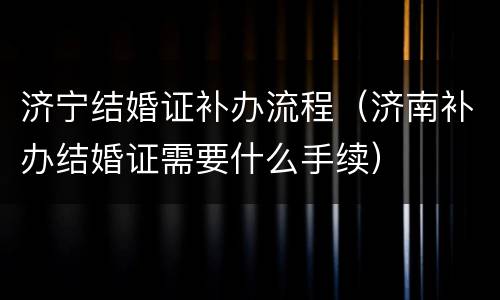 济宁结婚证补办流程（济南补办结婚证需要什么手续）