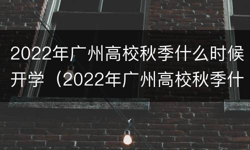 2022年广州高校秋季什么时候开学（2022年广州高校秋季什么时候开学呢）