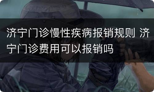 济宁门诊慢性疾病报销规则 济宁门诊费用可以报销吗