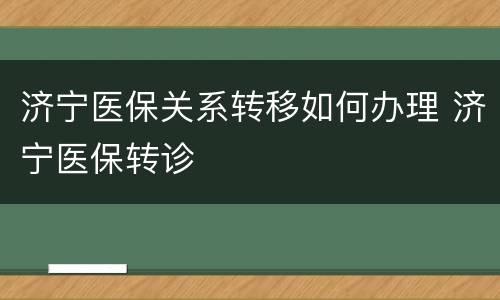 济宁医保关系转移如何办理 济宁医保转诊