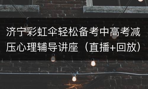 济宁彩虹伞轻松备考中高考减压心理辅导讲座（直播+回放）