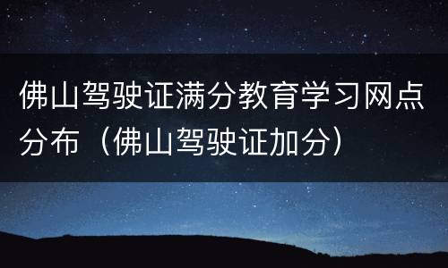 佛山驾驶证满分教育学习网点分布（佛山驾驶证加分）