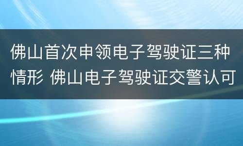 佛山首次申领电子驾驶证三种情形 佛山电子驾驶证交警认可吗
