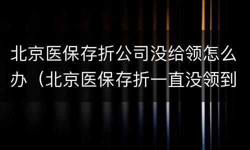 北京医保存折公司没给领怎么办（北京医保存折一直没领到怎么办）