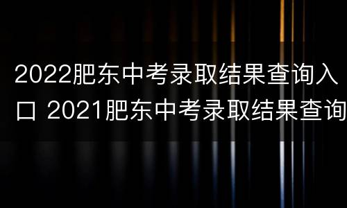 2022肥东中考录取结果查询入口 2021肥东中考录取结果查询