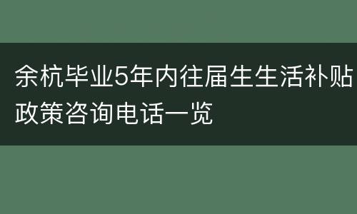 余杭毕业5年内往届生生活补贴政策咨询电话一览