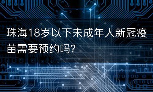 珠海18岁以下未成年人新冠疫苗需要预约吗？