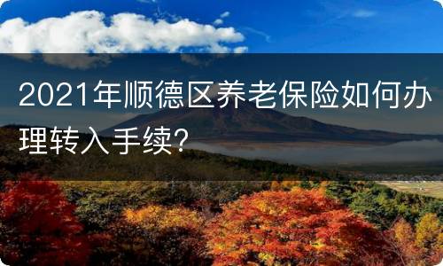 2021年顺德区养老保险如何办理转入手续?