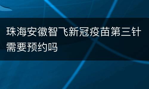 珠海安徽智飞新冠疫苗第三针需要预约吗