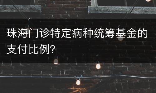 珠海门诊特定病种统筹基金的支付比例？