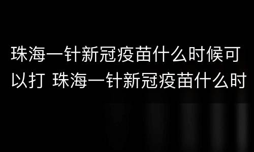 珠海一针新冠疫苗什么时候可以打 珠海一针新冠疫苗什么时候可以打第三针