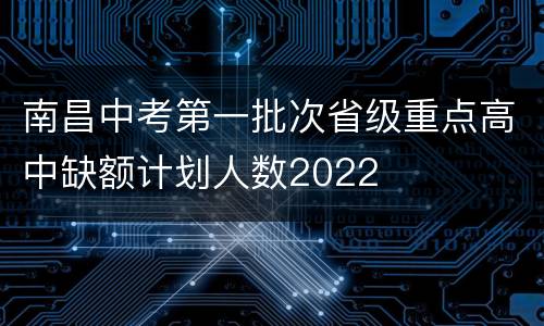 南昌中考第一批次省级重点高中缺额计划人数2022