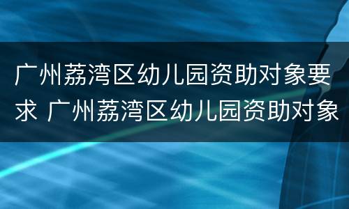 广州荔湾区幼儿园资助对象要求 广州荔湾区幼儿园资助对象要求有哪些