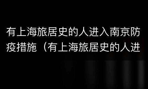 有上海旅居史的人进入南京防疫措施（有上海旅居史的人进入南京防疫措施怎么办）