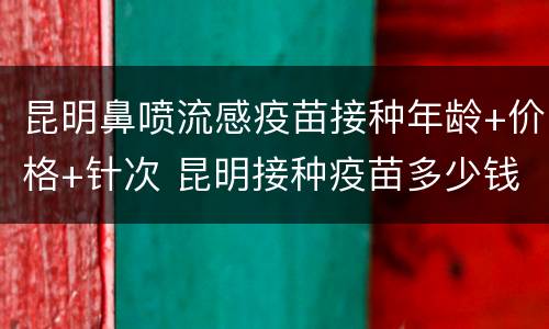 昆明鼻喷流感疫苗接种年龄+价格+针次 昆明接种疫苗多少钱