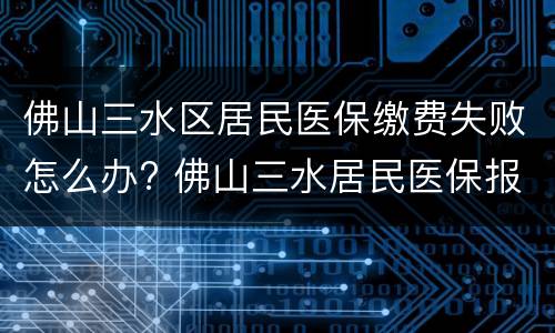 佛山三水区居民医保缴费失败怎么办? 佛山三水居民医保报销比例