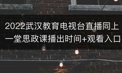 2022武汉教育电视台直播同上一堂思政课播出时间+观看入口+节目内容