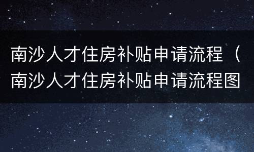 南沙人才住房补贴申请流程（南沙人才住房补贴申请流程图）
