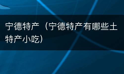 宁德特产（宁德特产有哪些土特产小吃）